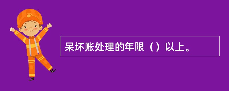 呆坏账处理的年限（）以上。