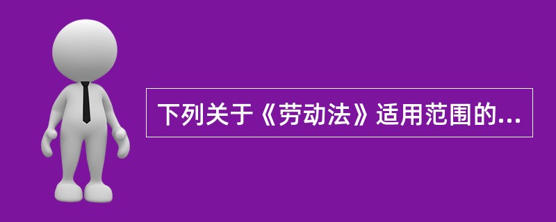 下列关于《劳动法》适用范围的表述中，哪些是正确的？（）。