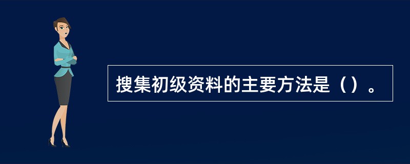 搜集初级资料的主要方法是（）。