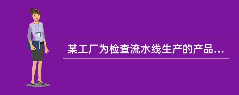 某工厂为检查流水线生产的产品质量，每隔4小时，抽取5分钟生产的全部产品进行检查。