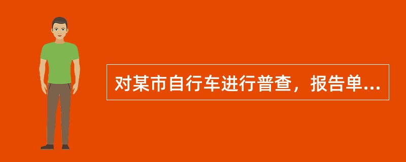 对某市自行车进行普查，报告单位是（）。
