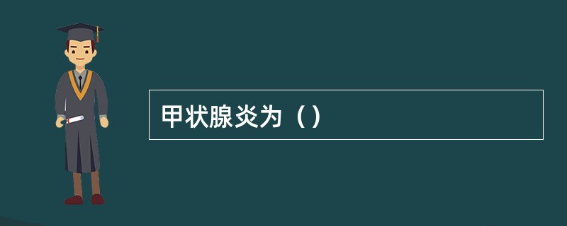 甲状腺炎为（）