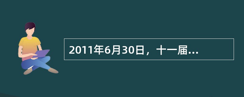 2011年6月30日，十一届全国人大常委会第二十一次会议通过了全国人大常委会关于