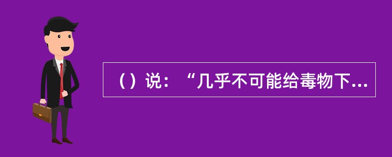 （）说：“几乎不可能给毒物下一个完整的定义“。