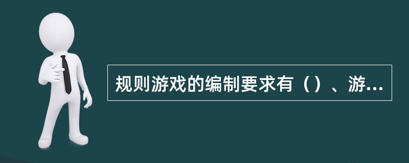 规则游戏的编制要求有（）、游戏要有（）、考虑幼儿的（）。