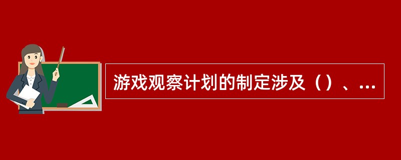 游戏观察计划的制定涉及（）、（）、（）和（）等多方面的工作。