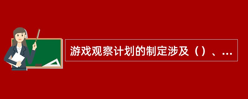 游戏观察计划的制定涉及（）、（）、（）和（）等多方面的工作。