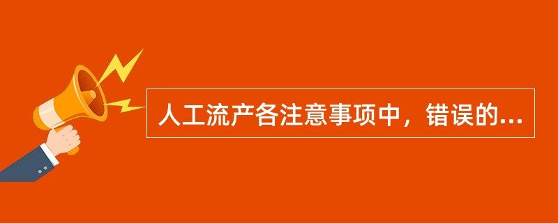 人工流产各注意事项中，错误的是（）.