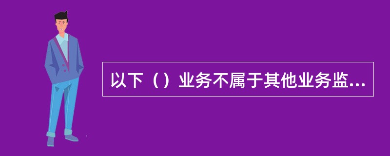 以下（）业务不属于其他业务监督的内容。