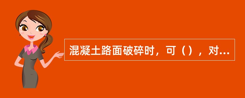 混凝土路面破碎时，可（），对路面基层整平加固，再重新浇筑混凝土面层。