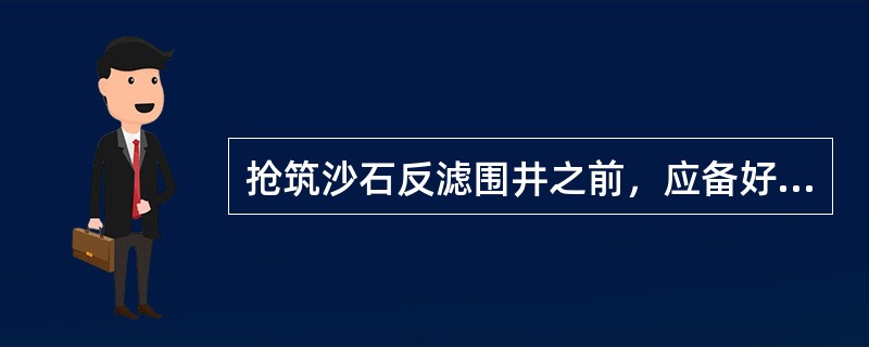 抢筑沙石反滤围井之前，应备好土袋、（）、排水管等料物。