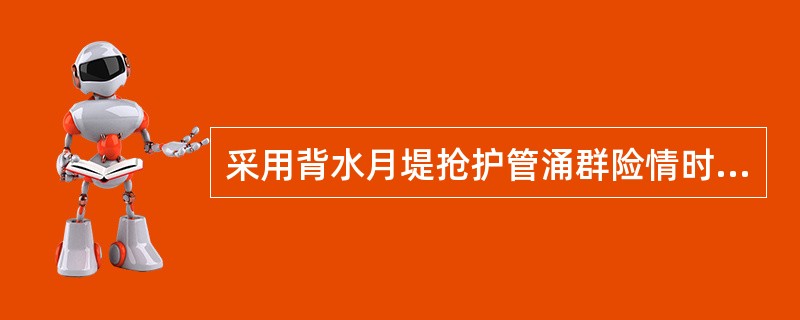 采用背水月堤抢护管涌群险情时，是通过（）制止涌水带沙。