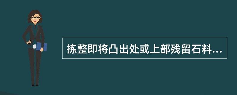 拣整即将凸出处或上部残留石料搬移补抛到凹陷部位，并将石块（）。