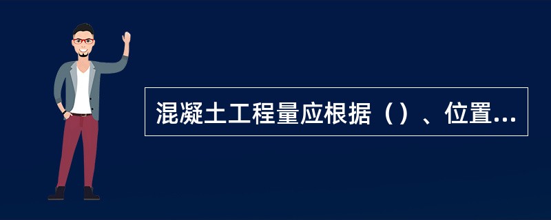 混凝土工程量应根据（）、位置、强度等级、级配等不同分别计算。