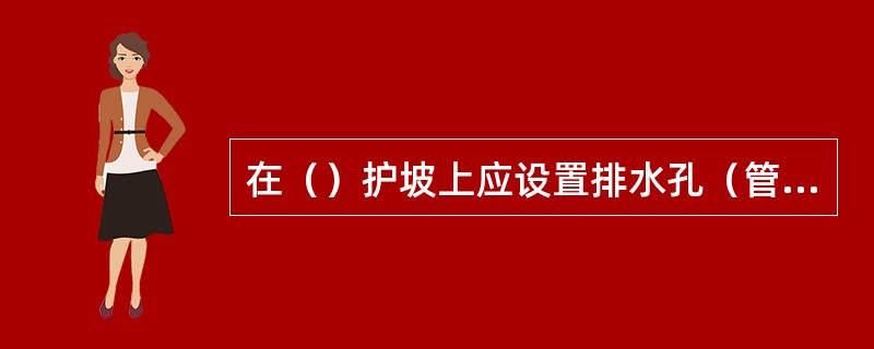 在（）护坡上应设置排水孔（管）。