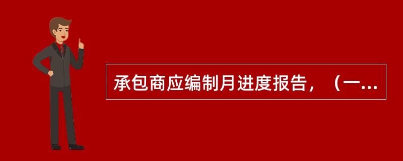 承包商应编制月进度报告，（一式六份）提交给雇主。报告应持续到承包商完成工程移交证