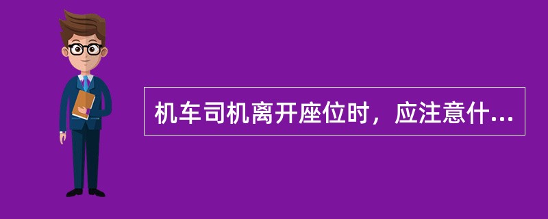 机车司机离开座位时，应注意什么？
