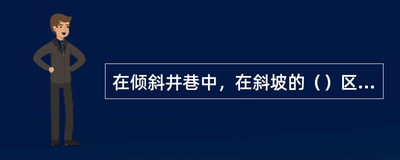 在倾斜井巷中，在斜坡的（）区段必须设置阻车器