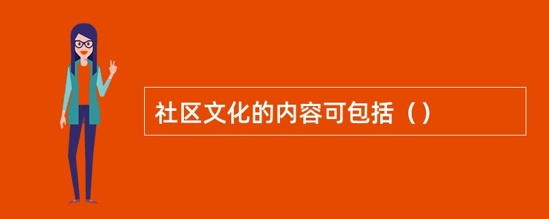 社区文化的内容可包括() 社区文化的内容可包括()