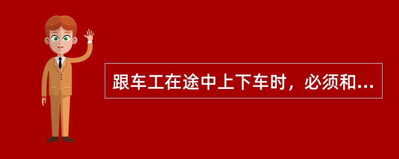 跟车工在途中上下车时，必须和（）联系