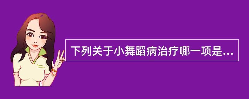 下列关于小舞蹈病治疗哪一项是不正确的（）。