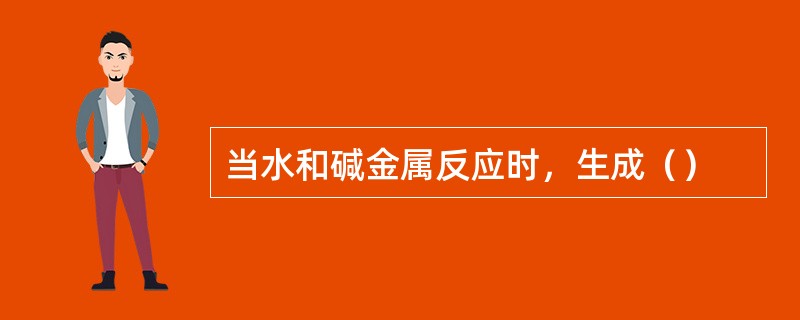当水和碱金属反应时，生成（）