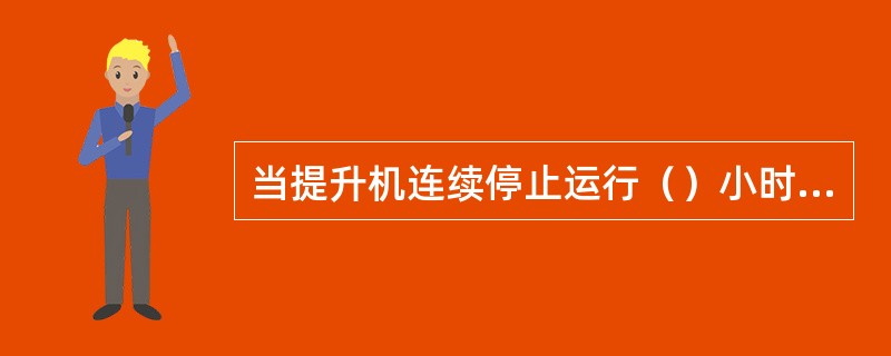 当提升机连续停止运行（）小时以上时，主信号工必须进行全面检查，确认一切正常后，方