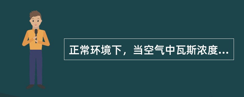 正常环境下，当空气中瓦斯浓度达到（）时，遇火会有爆炸性