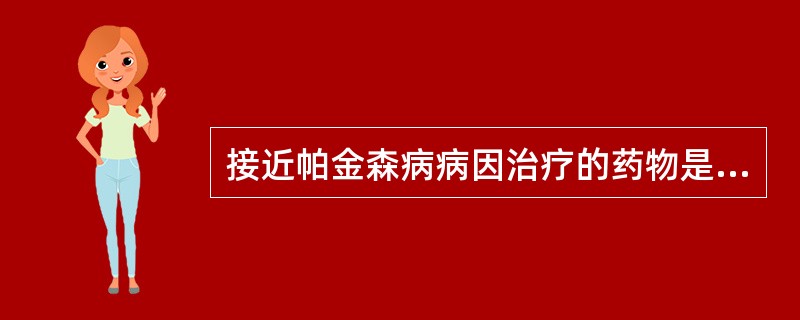 接近帕金森病病因治疗的药物是（）。
