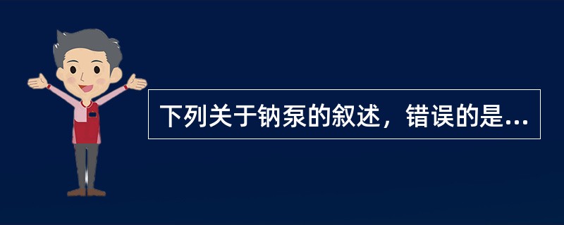 下列关于钠泵的叙述，错误的是（）