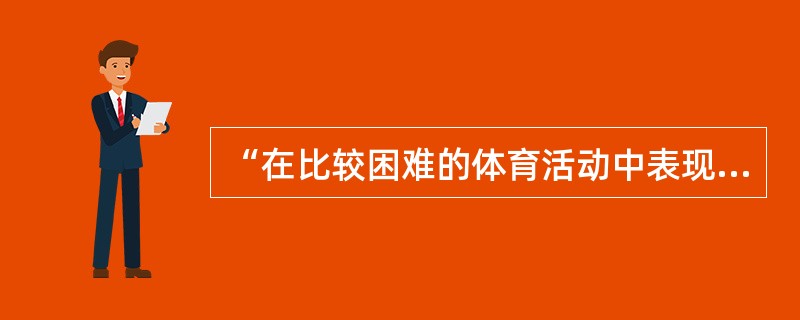 “在比较困难的体育活动中表现出自信和克服困难的勇气。如克服运动中‘极点’反应”属