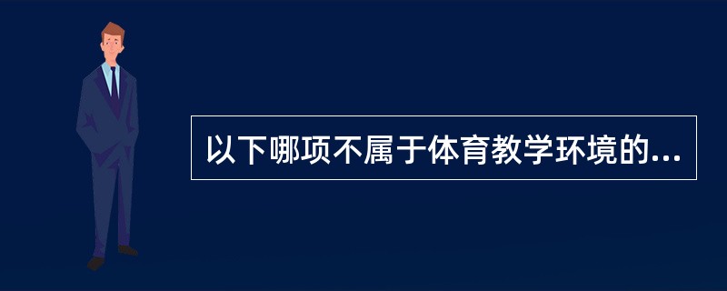 以下哪项不属于体育教学环境的特点（）。