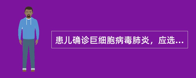 患儿确诊巨细胞病毒肺炎，应选用以下哪种药物治疗（）。