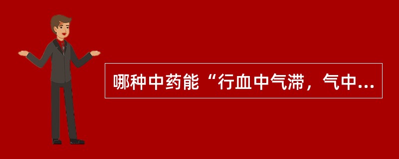 哪种中药能“行血中气滞，气中血滞，专治一身上下诸痛”（）