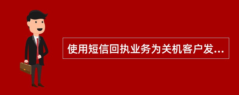 使用短信回执业务为关机客户发送短信是会出现的情况是（）