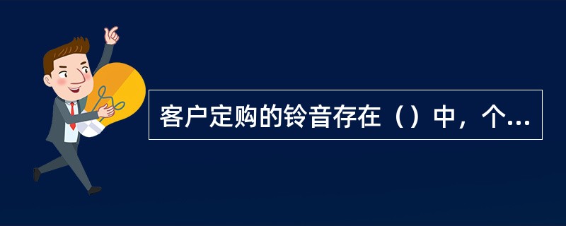 客户定购的铃音存在（）中，个人铃音库容量暂定为（）首。用户使用彩铃坊时，如果录制