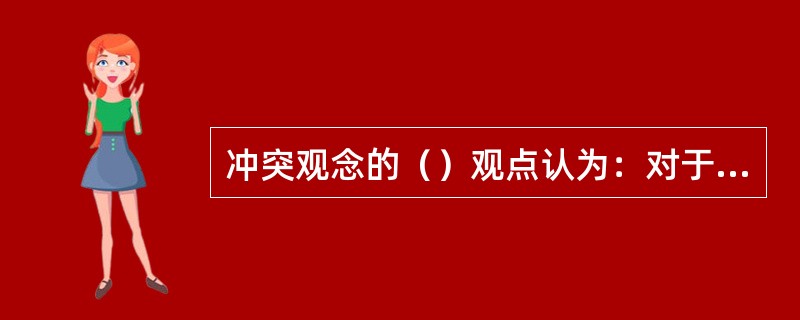 冲突观念的（）观点认为：对于所有组织来说，冲突都是与生俱来的，组织应当接纳冲突