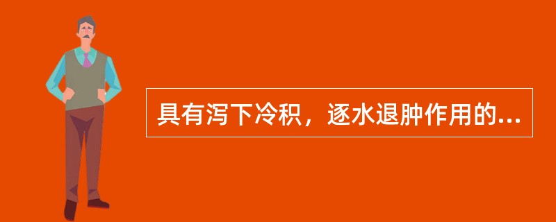 具有泻下冷积，逐水退肿作用的药物是（）具有泻下逐水，去积杀虫作用的药物是（）