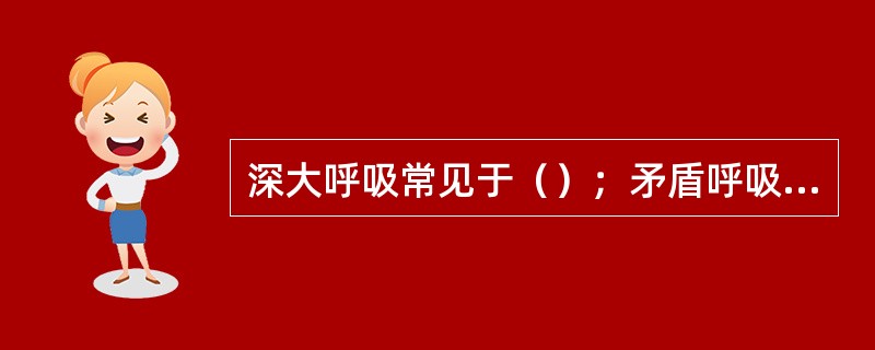 深大呼吸常见于（）；矛盾呼吸常见于（）