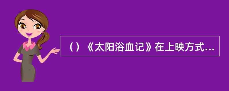 （）《太阳浴血记》在上映方式上，一改往日逐步扩大上映的做法，而是以多少家影院同时