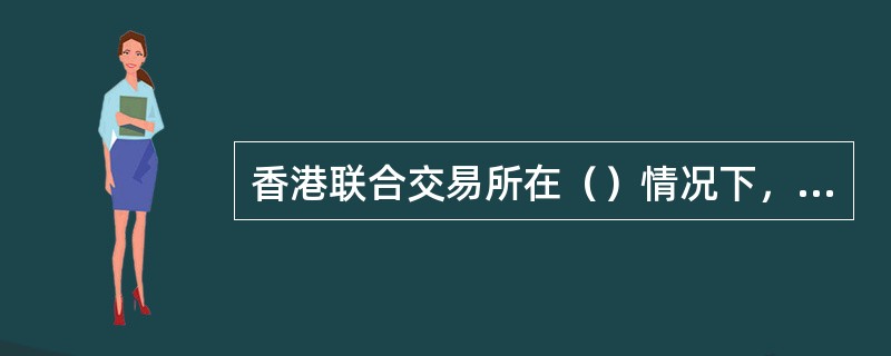 香港联合交易所在（）情况下，就《创业板上市规则》第11.12A条而言基于本交易所