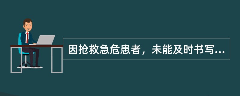 因抢救急危患者，未能及时书写病历资料的，有关医务人员应当在抢救结束后几小时内据实