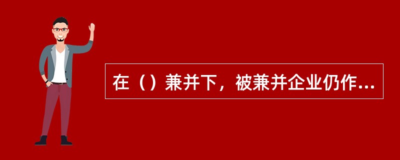 在（）兼并下，被兼并企业仍作为法人实体继续运行。