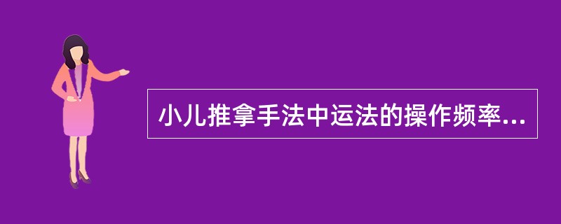 小儿推拿手法中运法的操作频率是每分钟80～120次。