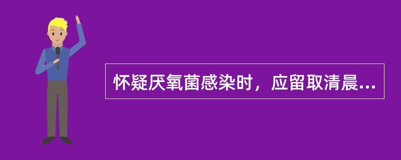 怀疑厌氧菌感染时，应留取清晨第一口痰做厌氧培养。