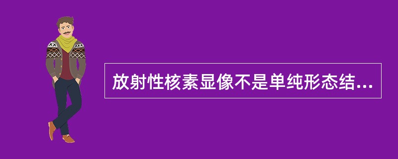 放射性核素显像不是单纯形态结构的显像，而是一种独特的功能性显像。