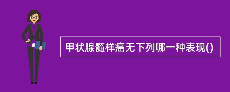 甲状腺髓样癌无下列哪一种表现()