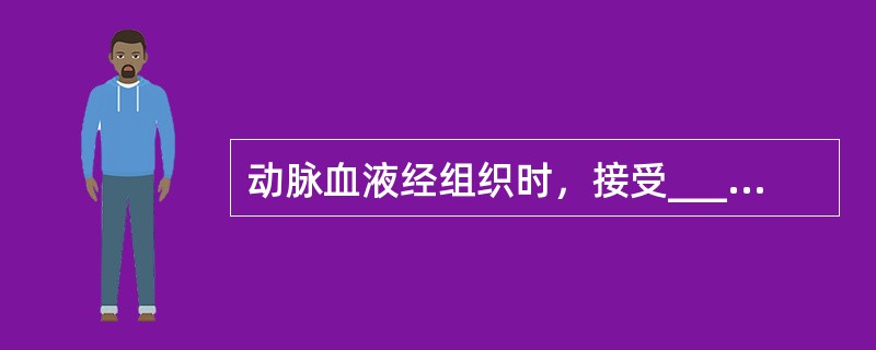 动脉血液经组织时，接受_____________，放出____________，