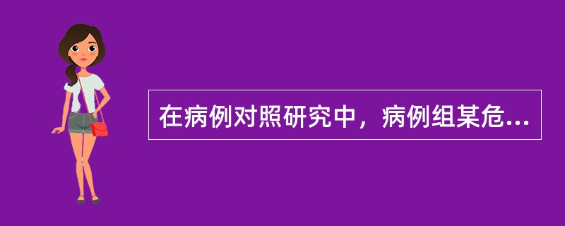 在病例对照研究中，病例组某危险因素暴露史的比例显著高于对照组则认为（）