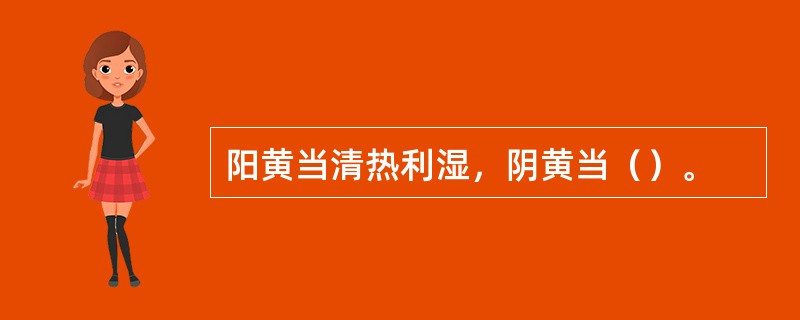 阳黄当清热利湿，阴黄当（）。